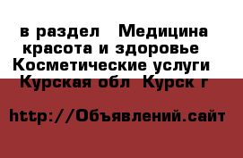  в раздел : Медицина, красота и здоровье » Косметические услуги . Курская обл.,Курск г.